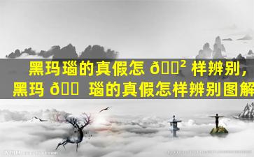 黑玛瑙的真假怎 🌲 样辨别,黑玛 🐠 瑙的真假怎样辨别图解
